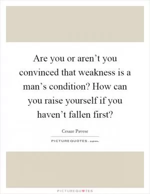 Are you or aren’t you convinced that weakness is a man’s condition? How can you raise yourself if you haven’t fallen first? Picture Quote #1