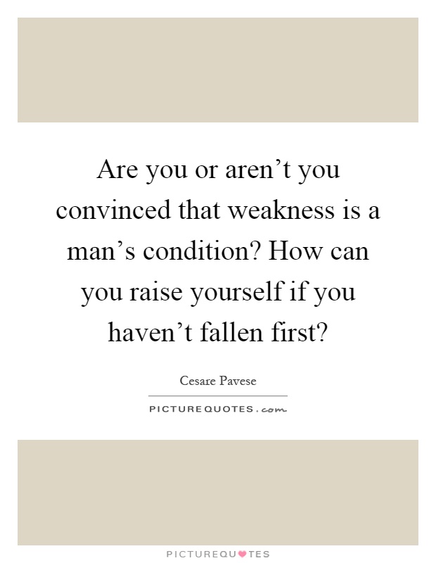 Are you or aren't you convinced that weakness is a man's condition? How can you raise yourself if you haven't fallen first? Picture Quote #1