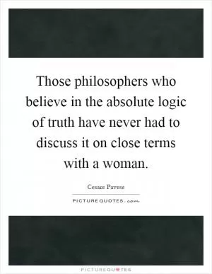 Those philosophers who believe in the absolute logic of truth have never had to discuss it on close terms with a woman Picture Quote #1