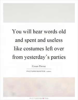 You will hear words old and spent and useless like costumes left over from yesterday’s parties Picture Quote #1