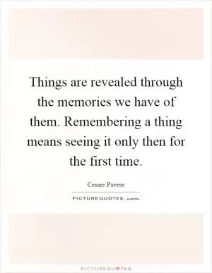 Things are revealed through the memories we have of them. Remembering a thing means seeing it only then for the first time Picture Quote #1