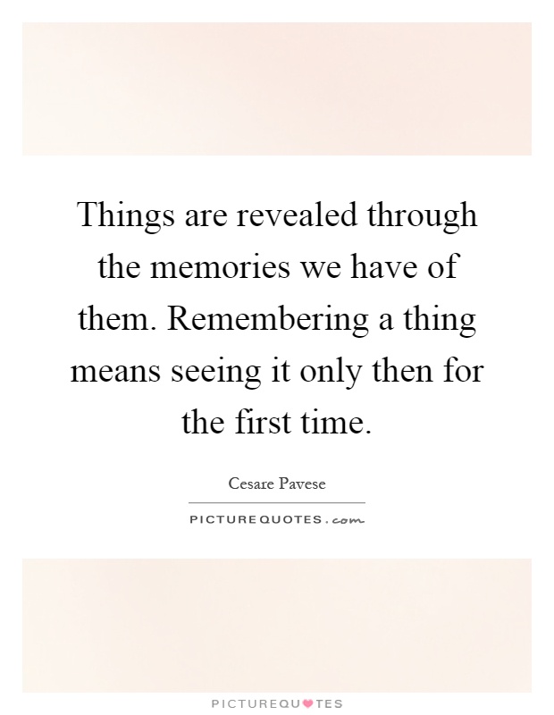 Things are revealed through the memories we have of them. Remembering a thing means seeing it only then for the first time Picture Quote #1