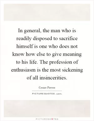 In general, the man who is readily disposed to sacrifice himself is one who does not know how else to give meaning to his life. The profession of enthusiasm is the most sickening of all insincerities Picture Quote #1