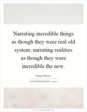 Narrating incredible things as though they were real old system; narrating realities as though they were incredible the new Picture Quote #1