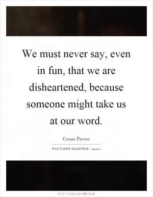 We must never say, even in fun, that we are disheartened, because someone might take us at our word Picture Quote #1