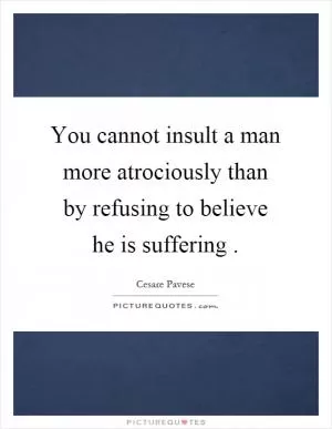 You cannot insult a man more atrociously than by refusing to believe he is suffering Picture Quote #1