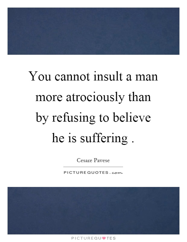 You cannot insult a man more atrociously than by refusing to believe he is suffering Picture Quote #1