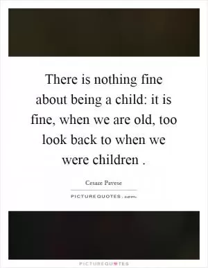 There is nothing fine about being a child: it is fine, when we are old, too look back to when we were children Picture Quote #1