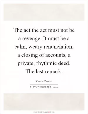 The act the act must not be a revenge. It must be a calm, weary renunciation, a closing of accounts, a private, rhythmic deed. The last remark Picture Quote #1