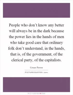 People who don’t know any better will always be in the dark because the power lies in the hands of men who take good care that ordinary folk don’t understand, in the hands, that is, of the government, of the clerical party, of the capitalists Picture Quote #1