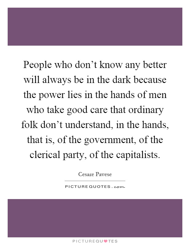 People who don't know any better will always be in the dark because the power lies in the hands of men who take good care that ordinary folk don't understand, in the hands, that is, of the government, of the clerical party, of the capitalists Picture Quote #1