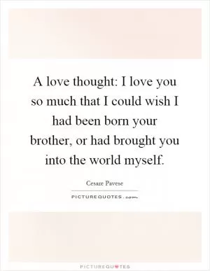A love thought: I love you so much that I could wish I had been born your brother, or had brought you into the world myself Picture Quote #1