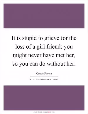 It is stupid to grieve for the loss of a girl friend: you might never have met her, so you can do without her Picture Quote #1