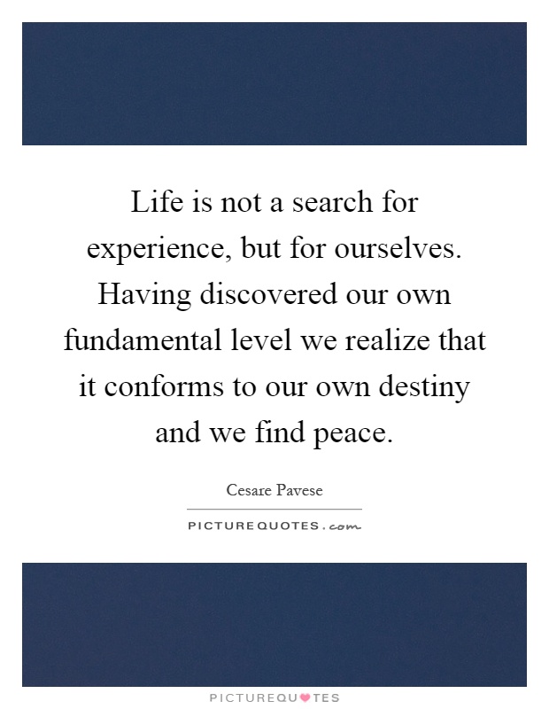 Life is not a search for experience, but for ourselves. Having discovered our own fundamental level we realize that it conforms to our own destiny and we find peace Picture Quote #1