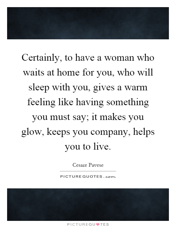 Certainly, to have a woman who waits at home for you, who will sleep with you, gives a warm feeling like having something you must say; it makes you glow, keeps you company, helps you to live Picture Quote #1