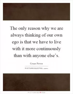 The only reason why we are always thinking of our own ego is that we have to live with it more continuously than with anyone else’s Picture Quote #1