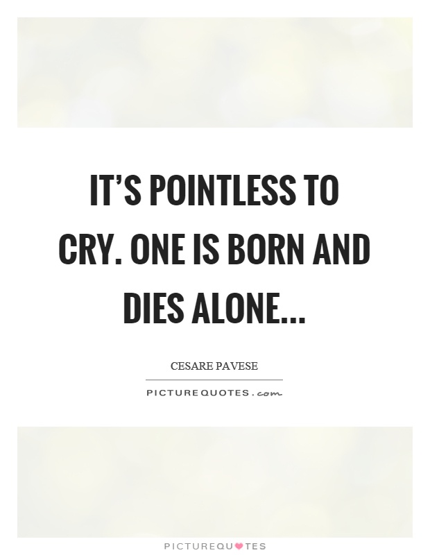 It's pointless to cry. One is born and dies alone Picture Quote #1