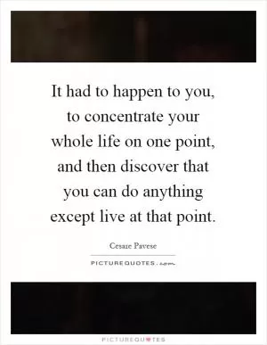 It had to happen to you, to concentrate your whole life on one point, and then discover that you can do anything except live at that point Picture Quote #1