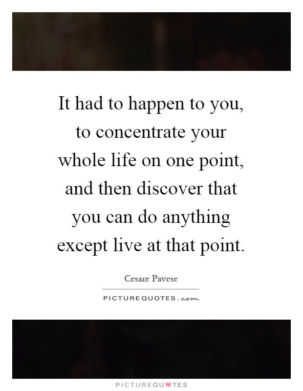 It had to happen to you, to concentrate your whole life on one point, and then discover that you can do anything except live at that point Picture Quote #1