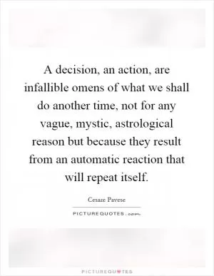 A decision, an action, are infallible omens of what we shall do another time, not for any vague, mystic, astrological reason but because they result from an automatic reaction that will repeat itself Picture Quote #1