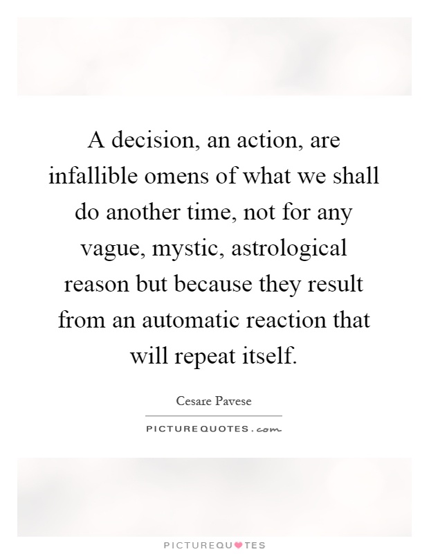 A decision, an action, are infallible omens of what we shall do another time, not for any vague, mystic, astrological reason but because they result from an automatic reaction that will repeat itself Picture Quote #1