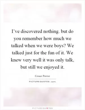 I’ve discovered nothing. but do you remember how much we talked when we were boys? We talked just for the fun of it. We knew very well it was only talk, but still we enjoyed it Picture Quote #1