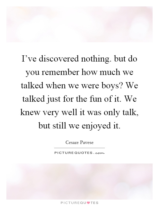 I've discovered nothing. but do you remember how much we talked when we were boys? We talked just for the fun of it. We knew very well it was only talk, but still we enjoyed it Picture Quote #1