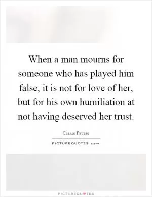 When a man mourns for someone who has played him false, it is not for love of her, but for his own humiliation at not having deserved her trust Picture Quote #1