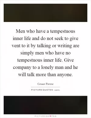 Men who have a tempestuous inner life and do not seek to give vent to it by talking or writing are simply men who have no tempestuous inner life. Give company to a lonely man and he will talk more than anyone Picture Quote #1