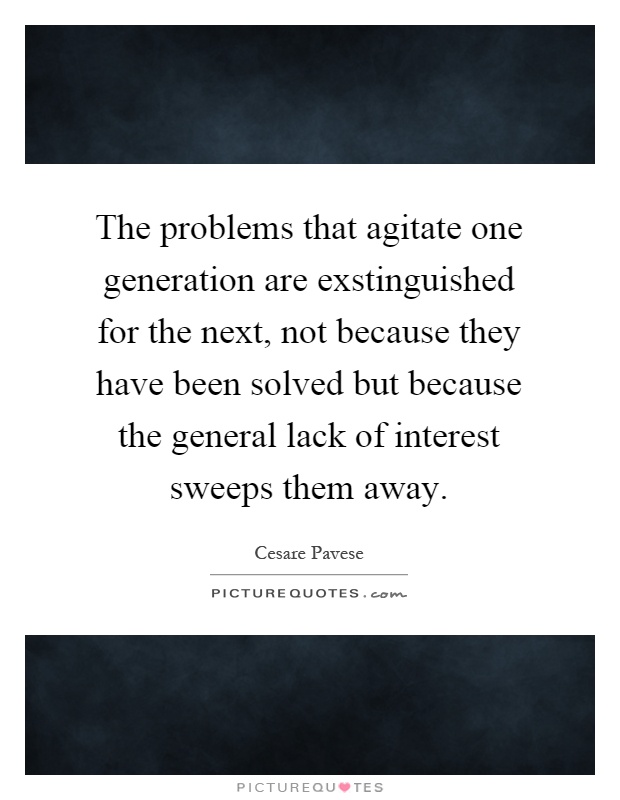 The problems that agitate one generation are exstinguished for the next, not because they have been solved but because the general lack of interest sweeps them away Picture Quote #1