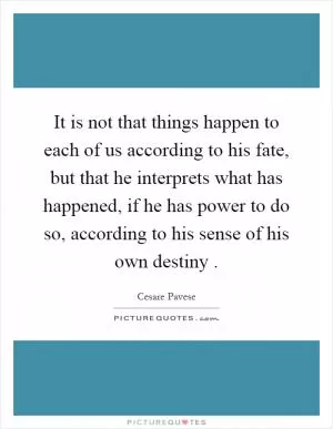 It is not that things happen to each of us according to his fate, but that he interprets what has happened, if he has power to do so, according to his sense of his own destiny Picture Quote #1