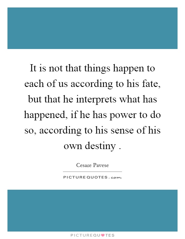 It is not that things happen to each of us according to his fate, but that he interprets what has happened, if he has power to do so, according to his sense of his own destiny Picture Quote #1