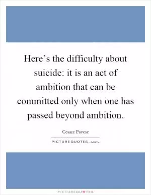 Here’s the difficulty about suicide: it is an act of ambition that can be committed only when one has passed beyond ambition Picture Quote #1