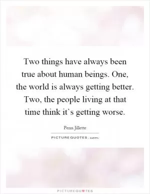 Two things have always been true about human beings. One, the world is always getting better. Two, the people living at that time think it`s getting worse Picture Quote #1