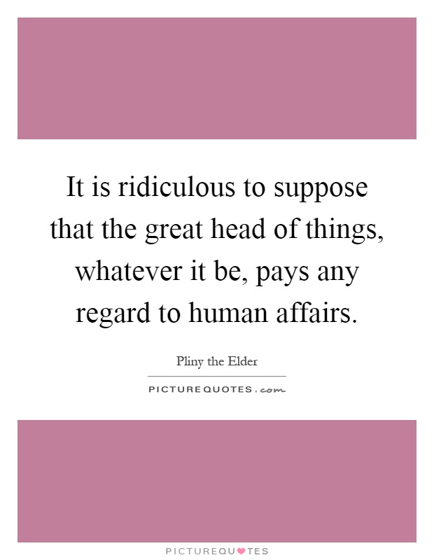 It is ridiculous to suppose that the great head of things, whatever it be, pays any regard to human affairs Picture Quote #1