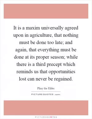It is a maxim universally agreed upon in agriculture, that nothing must be done too late; and again, that everything must be done at its proper season; while there is a third precept which reminds us that opportunities lost can never be regained Picture Quote #1