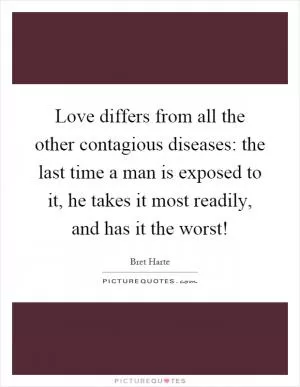 Love differs from all the other contagious diseases: the last time a man is exposed to it, he takes it most readily, and has it the worst! Picture Quote #1