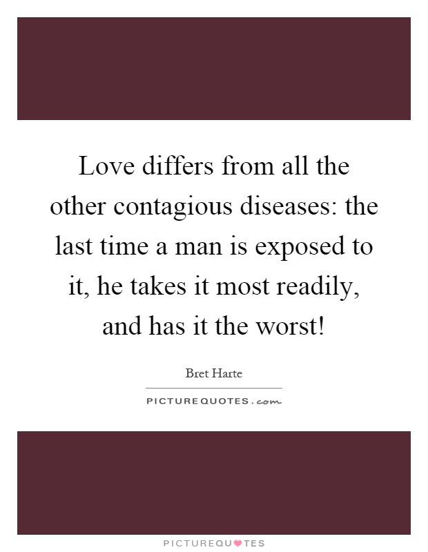 Love differs from all the other contagious diseases: the last time a man is exposed to it, he takes it most readily, and has it the worst! Picture Quote #1