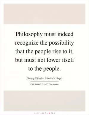 Philosophy must indeed recognize the possibility that the people rise to it, but must not lower itself to the people Picture Quote #1