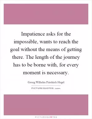 Impatience asks for the impossible, wants to reach the goal without the means of getting there. The length of the journey has to be borne with, for every moment is necessary Picture Quote #1
