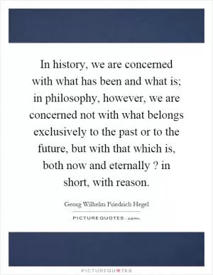 In history, we are concerned with what has been and what is; in philosophy, however, we are concerned not with what belongs exclusively to the past or to the future, but with that which is, both now and eternally? in short, with reason Picture Quote #1