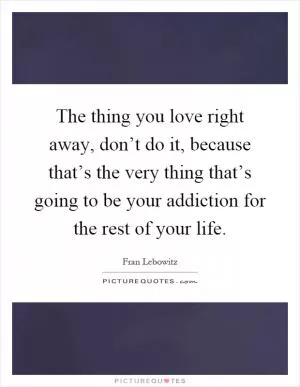 The thing you love right away, don’t do it, because that’s the very thing that’s going to be your addiction for the rest of your life Picture Quote #1