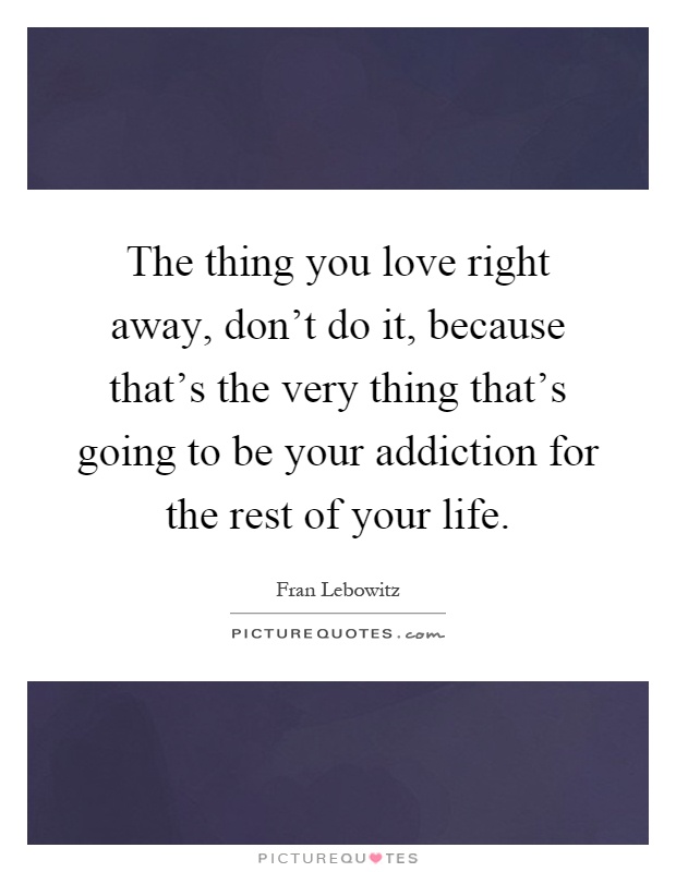 The thing you love right away, don't do it, because that's the very thing that's going to be your addiction for the rest of your life Picture Quote #1