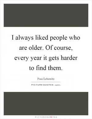 I always liked people who are older. Of course, every year it gets harder to find them Picture Quote #1