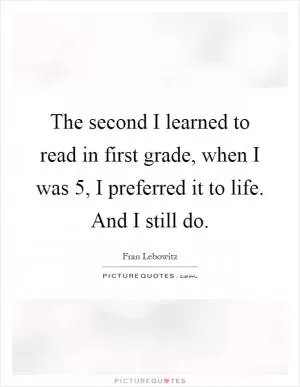 The second I learned to read in first grade, when I was 5, I preferred it to life. And I still do Picture Quote #1
