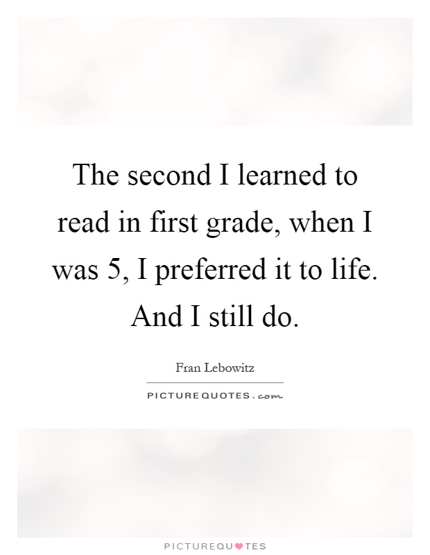 The second I learned to read in first grade, when I was 5, I preferred it to life. And I still do Picture Quote #1