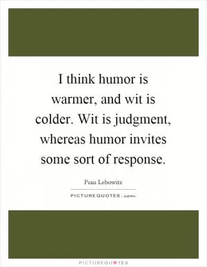 I think humor is warmer, and wit is colder. Wit is judgment, whereas humor invites some sort of response Picture Quote #1