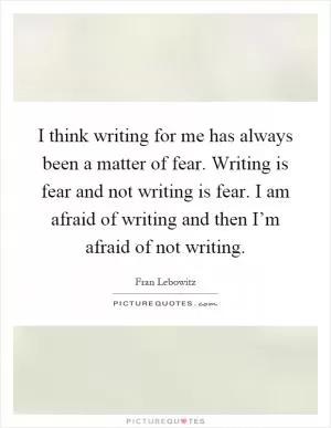 I think writing for me has always been a matter of fear. Writing is fear and not writing is fear. I am afraid of writing and then I’m afraid of not writing Picture Quote #1