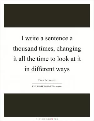 I write a sentence a thousand times, changing it all the time to look at it in different ways Picture Quote #1