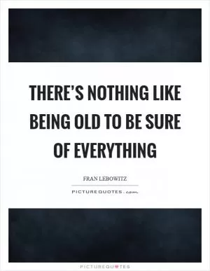There’s nothing like being old to be sure of everything Picture Quote #1